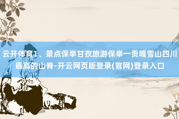 云开体育1、景点保举甘孜旅游保举一贡嘎雪山四川最高的山脊-开云网页版登录(官网)登录入口