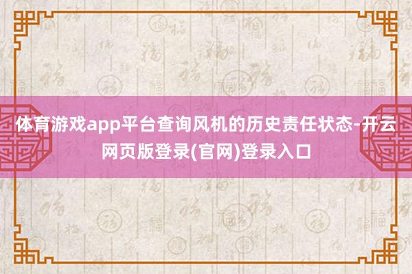 体育游戏app平台查询风机的历史责任状态-开云网页版登录(官网)登录入口