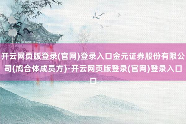 开云网页版登录(官网)登录入口金元证券股份有限公司(鸠合体成员方)-开云网页版登录(官网)登录入口