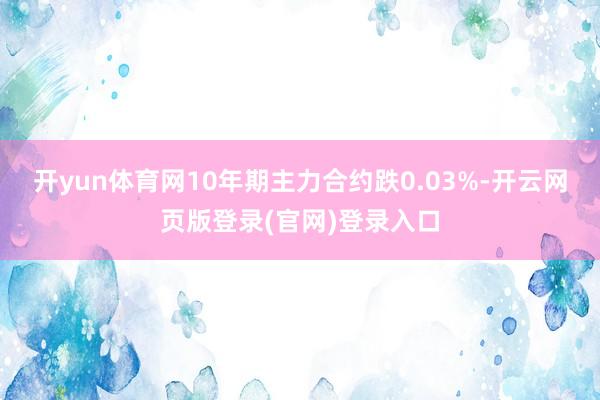 开yun体育网10年期主力合约跌0.03%-开云网页版登录(官网)登录入口