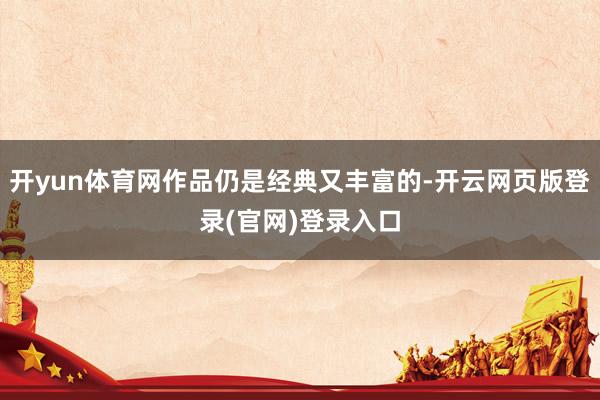 开yun体育网作品仍是经典又丰富的-开云网页版登录(官网)登录入口