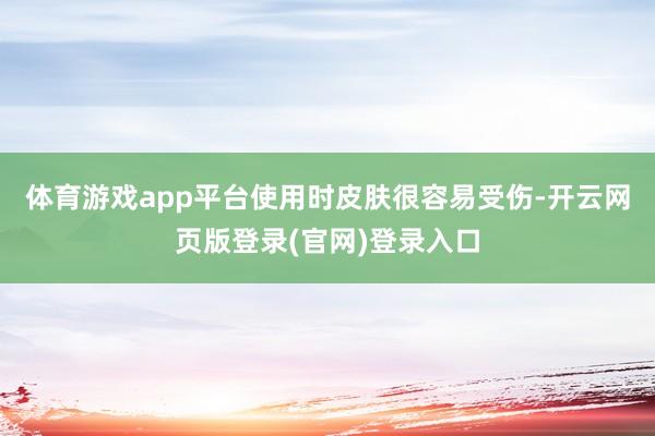 体育游戏app平台使用时皮肤很容易受伤-开云网页版登录(官网)登录入口