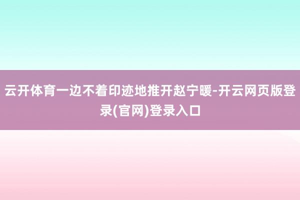 云开体育一边不着印迹地推开赵宁暖-开云网页版登录(官网)登录入口