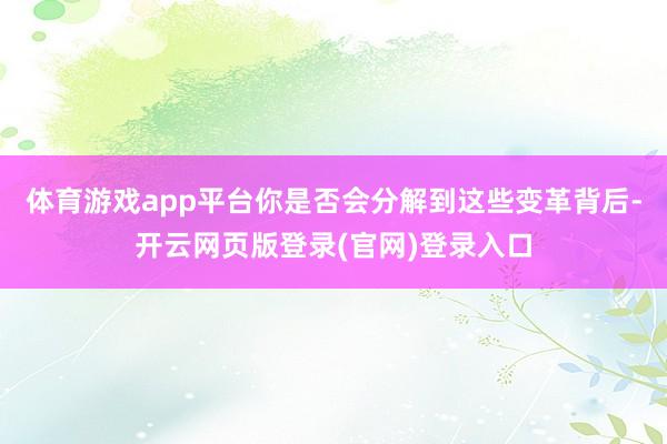 体育游戏app平台你是否会分解到这些变革背后-开云网页版登录(官网)登录入口