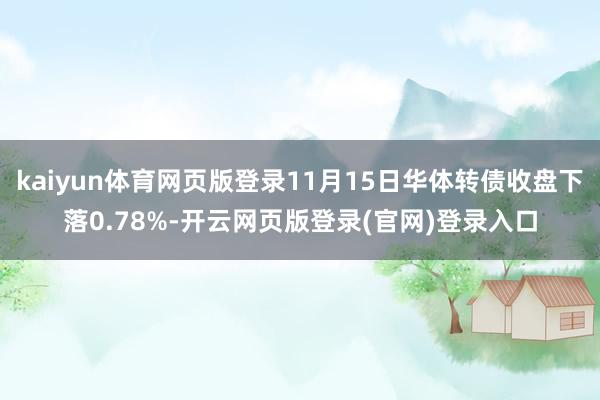 kaiyun体育网页版登录11月15日华体转债收盘下落0.78%-开云网页版登录(官网)登录入口
