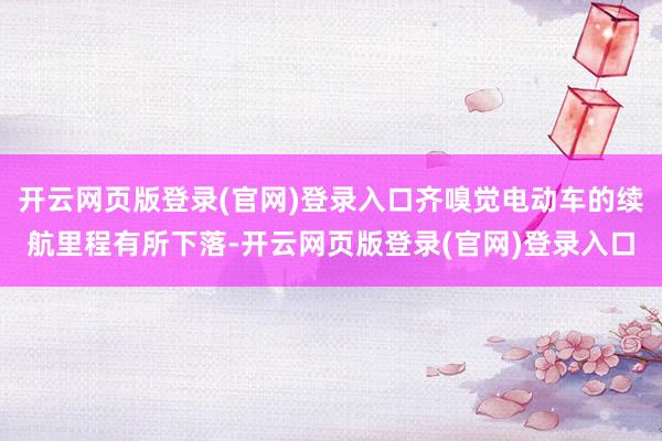 开云网页版登录(官网)登录入口齐嗅觉电动车的续航里程有所下落-开云网页版登录(官网)登录入口