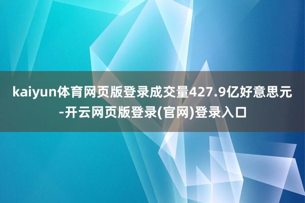 kaiyun体育网页版登录成交量427.9亿好意思元-开云网页版登录(官网)登录入口