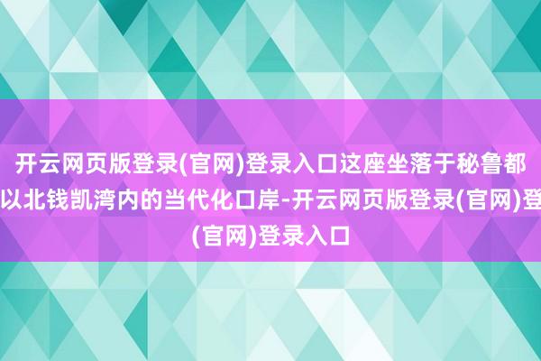 开云网页版登录(官网)登录入口这座坐落于秘鲁都门利马以北钱凯湾内的当代化口岸-开云网页版登录(官网)登录入口