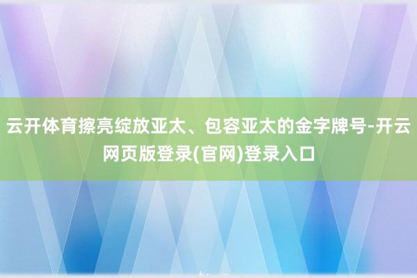 云开体育擦亮绽放亚太、包容亚太的金字牌号-开云网页版登录(官网)登录入口