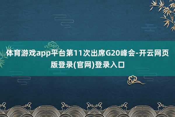 体育游戏app平台第11次出席G20峰会-开云网页版登录(官网)登录入口