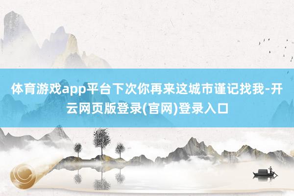 体育游戏app平台下次你再来这城市谨记找我-开云网页版登录(官网)登录入口