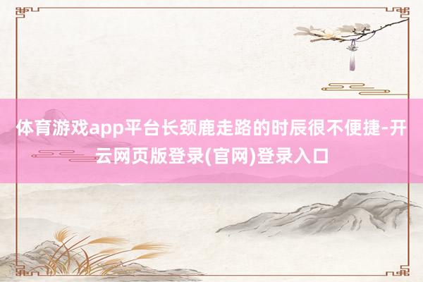 体育游戏app平台长颈鹿走路的时辰很不便捷-开云网页版登录(官网)登录入口