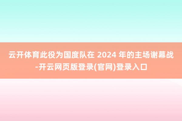 云开体育此役为国度队在 2024 年的主场谢幕战-开云网页版登录(官网)登录入口