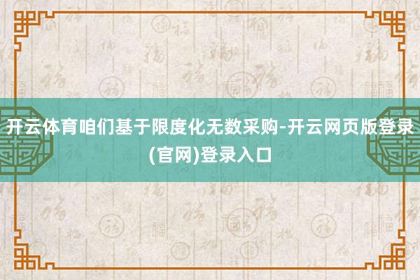 开云体育咱们基于限度化无数采购-开云网页版登录(官网)登录入口