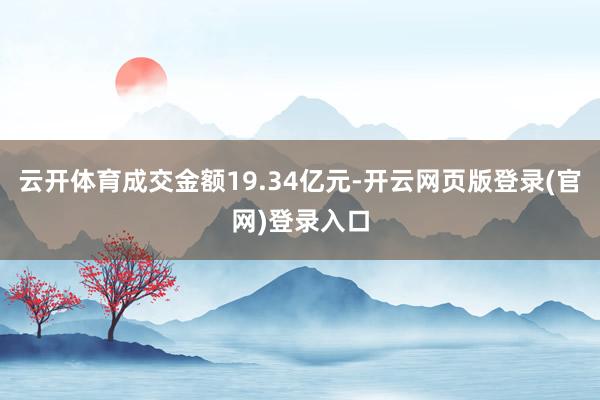 云开体育成交金额19.34亿元-开云网页版登录(官网)登录入口