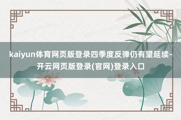 kaiyun体育网页版登录四季度反弹仍有望延续-开云网页版登录(官网)登录入口