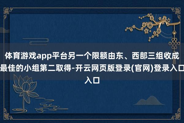 体育游戏app平台另一个限额由东、西部三组收成最佳的小组第二取得-开云网页版登录(官网)登录入口