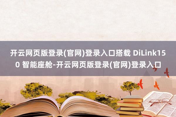 开云网页版登录(官网)登录入口搭载 DiLink150 智能座舱-开云网页版登录(官网)登录入口