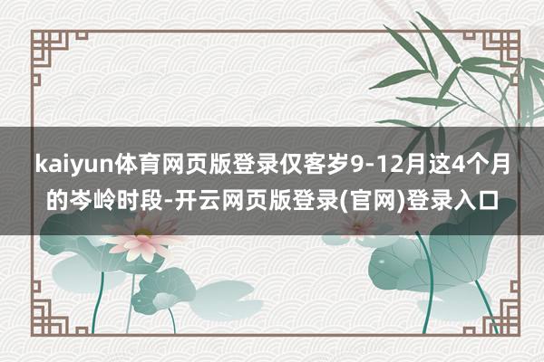 kaiyun体育网页版登录仅客岁9-12月这4个月的岑岭时段-开云网页版登录(官网)登录入口