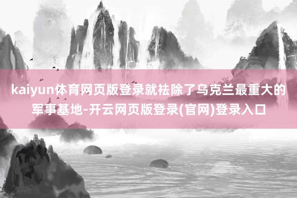 kaiyun体育网页版登录就袪除了乌克兰最重大的军事基地-开云网页版登录(官网)登录入口
