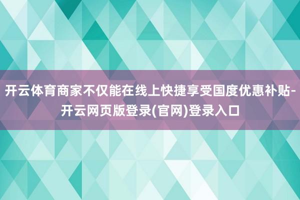开云体育商家不仅能在线上快捷享受国度优惠补贴-开云网页版登录(官网)登录入口