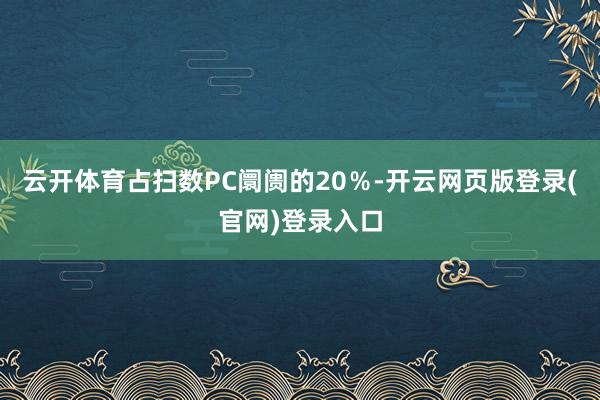 云开体育占扫数PC阛阓的20％-开云网页版登录(官网)登录入口