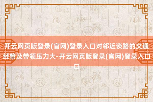 开云网页版登录(官网)登录入口对邻近谈路的交通经管及带领压力大-开云网页版登录(官网)登录入口