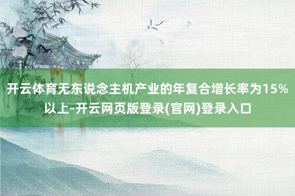 开云体育无东说念主机产业的年复合增长率为15%以上-开云网页版登录(官网)登录入口