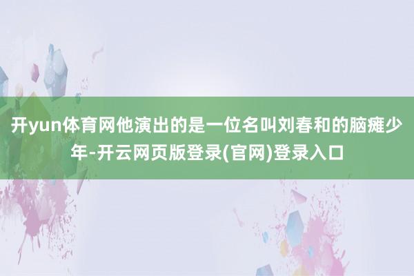 开yun体育网他演出的是一位名叫刘春和的脑瘫少年-开云网页版登录(官网)登录入口