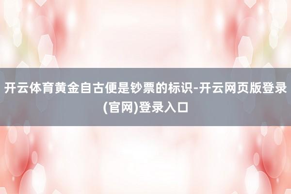 开云体育黄金自古便是钞票的标识-开云网页版登录(官网)登录入口