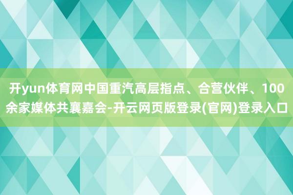 开yun体育网中国重汽高层指点、合营伙伴、100余家媒体共襄嘉会-开云网页版登录(官网)登录入口