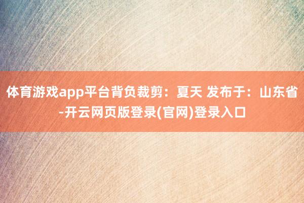 体育游戏app平台背负裁剪：夏天 发布于：山东省-开云网页版登录(官网)登录入口