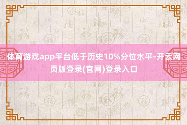 体育游戏app平台低于历史10%分位水平-开云网页版登录(官网)登录入口