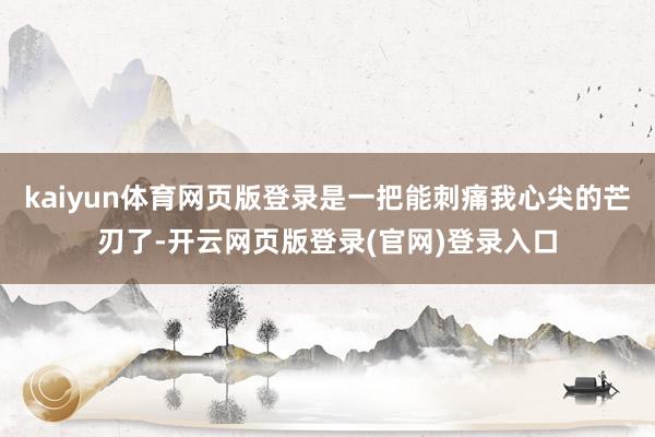 kaiyun体育网页版登录是一把能刺痛我心尖的芒刃了-开云网页版登录(官网)登录入口