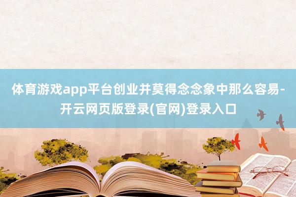 体育游戏app平台创业并莫得念念象中那么容易-开云网页版登录(官网)登录入口