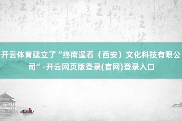 开云体育建立了“终南遥看（西安）文化科技有限公司”-开云网页版登录(官网)登录入口
