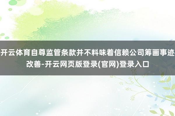 开云体育自尊监管条款并不料味着信赖公司筹画事迹改善-开云网页版登录(官网)登录入口