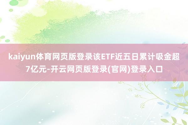 kaiyun体育网页版登录该ETF近五日累计吸金超7亿元-开云网页版登录(官网)登录入口