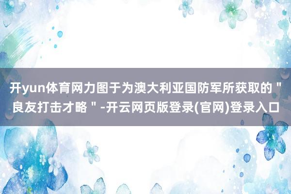 开yun体育网力图于为澳大利亚国防军所获取的＂良友打击才略＂-开云网页版登录(官网)登录入口