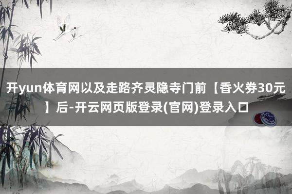 开yun体育网以及走路齐灵隐寺门前【香火劵30元】后-开云网页版登录(官网)登录入口