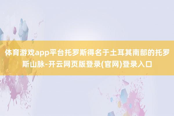 体育游戏app平台托罗斯得名于土耳其南部的托罗斯山脉-开云网页版登录(官网)登录入口