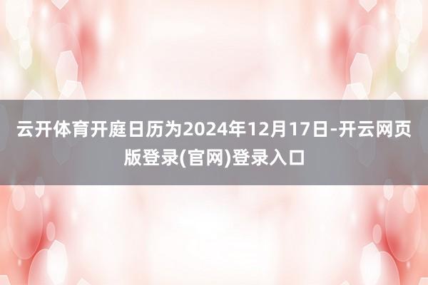 云开体育开庭日历为2024年12月17日-开云网页版登录(官网)登录入口