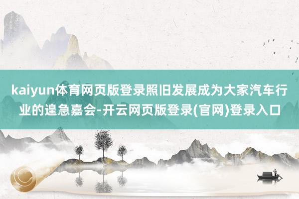 kaiyun体育网页版登录照旧发展成为大家汽车行业的遑急嘉会-开云网页版登录(官网)登录入口