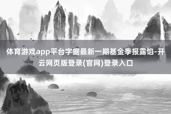 体育游戏app平台字据最新一期基金季报露馅-开云网页版登录(官网)登录入口