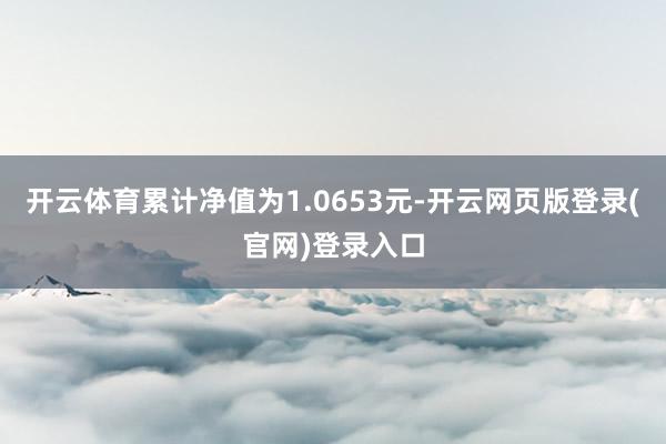 开云体育累计净值为1.0653元-开云网页版登录(官网)登录入口