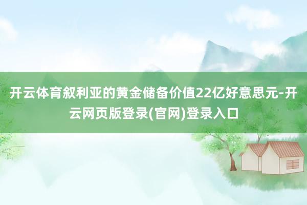 开云体育叙利亚的黄金储备价值22亿好意思元-开云网页版登录(官网)登录入口