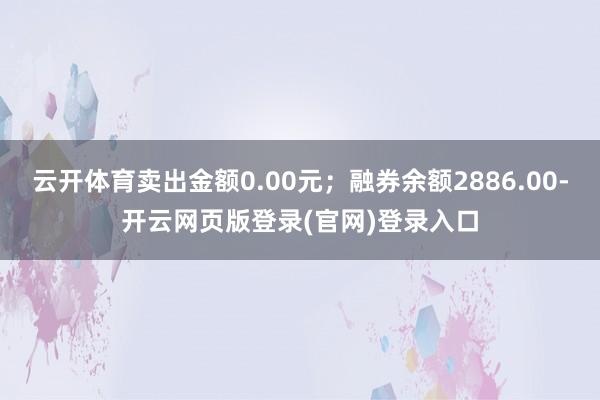 云开体育卖出金额0.00元；融券余额2886.00-开云网页版登录(官网)登录入口
