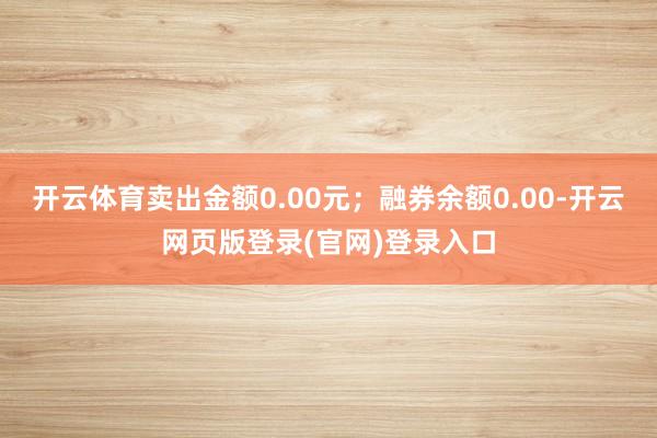 开云体育卖出金额0.00元；融券余额0.00-开云网页版登录(官网)登录入口