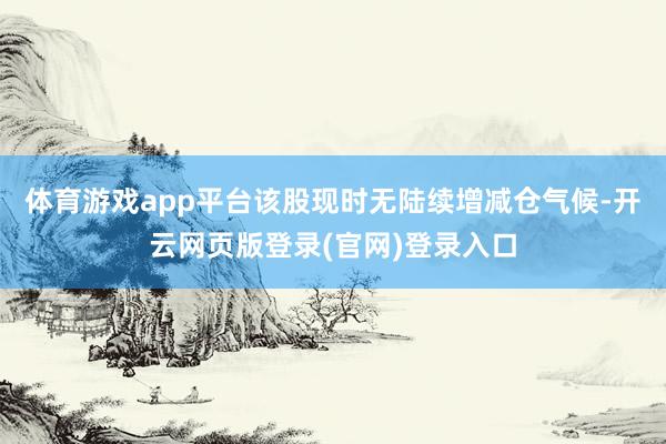 体育游戏app平台该股现时无陆续增减仓气候-开云网页版登录(官网)登录入口