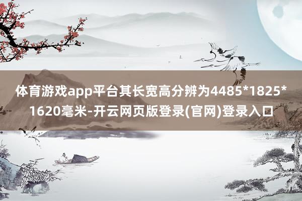 体育游戏app平台其长宽高分辨为4485*1825*1620毫米-开云网页版登录(官网)登录入口
